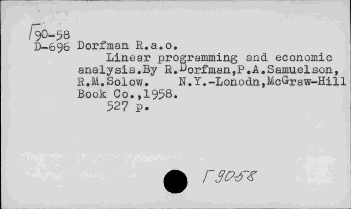 ﻿/90-58
0-696 Dorfman R.a.o.
Linear programming and economic analysis.By R.^orfman,P.A.Samuelson, R.M.Solow. N.Y.-Lonodn,McGraw-Hill Book Co.,1958.
527 p.
race's